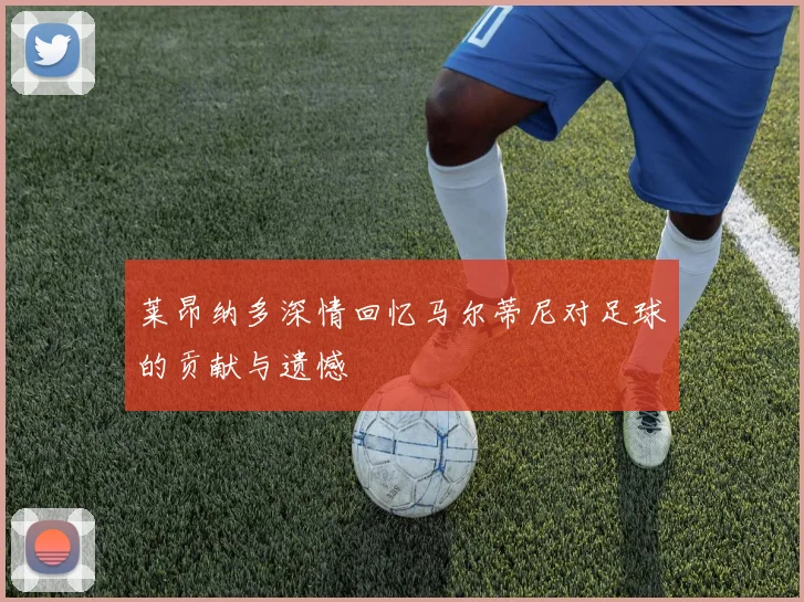莱昂纳多深情回忆马尔蒂尼对足球的贡献与遗憾