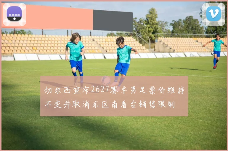 切尔西宣布2627赛季男足票价维持不变并取消东区南看台销售限制