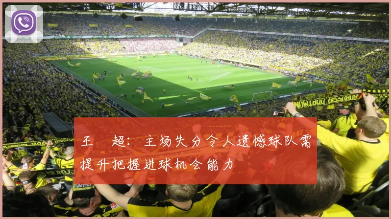 王燊超：主场失分令人遗憾球队需提升把握进球机会能力