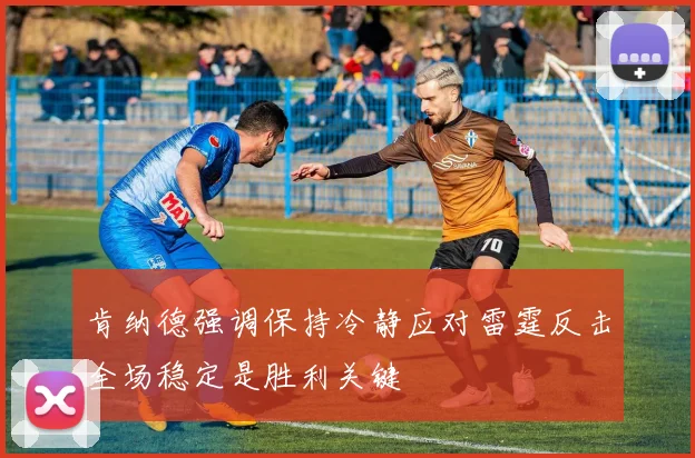 肯纳德强调保持冷静应对雷霆反击全场稳定是胜利关键