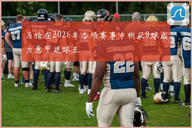 马伦在2026年各项赛事中斩获8球成为意甲进球王