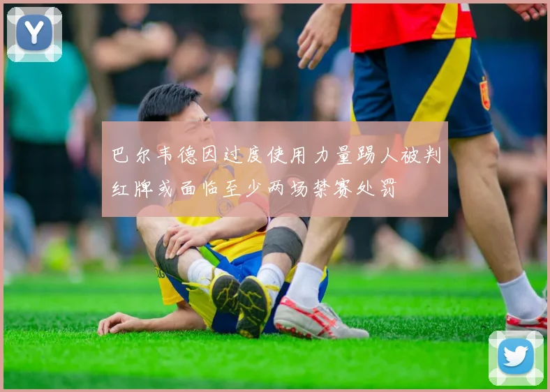 巴尔韦德因过度使用力量踢人被判红牌或面临至少两场禁赛处罚