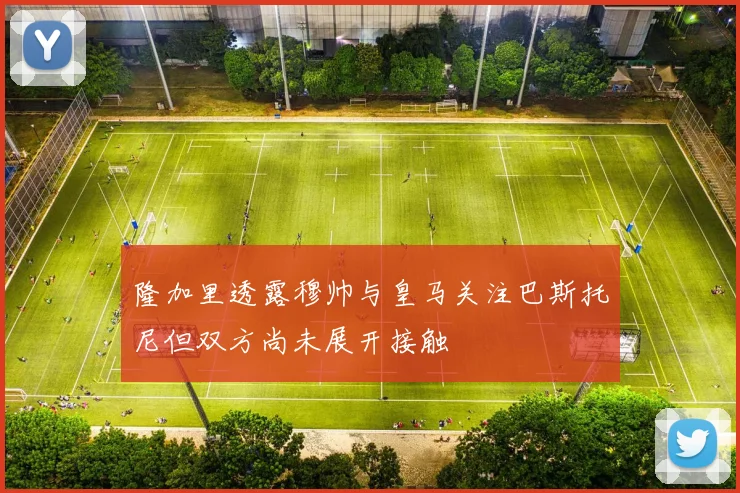 隆加里透露穆帅与皇马关注巴斯托尼但双方尚未展开接触