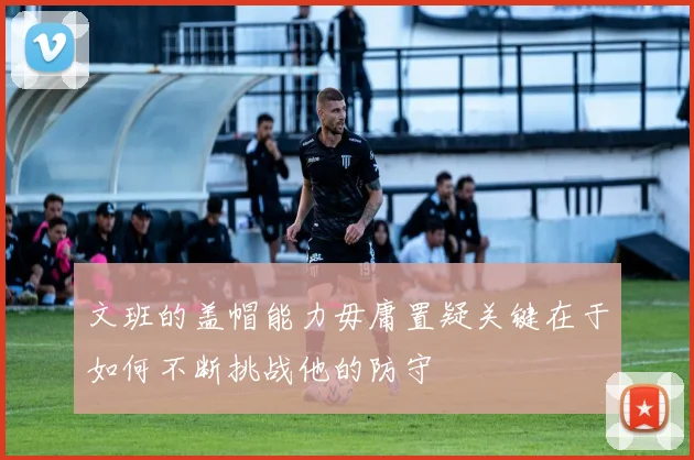 文班的盖帽能力毋庸置疑关键在于如何不断挑战他的防守
