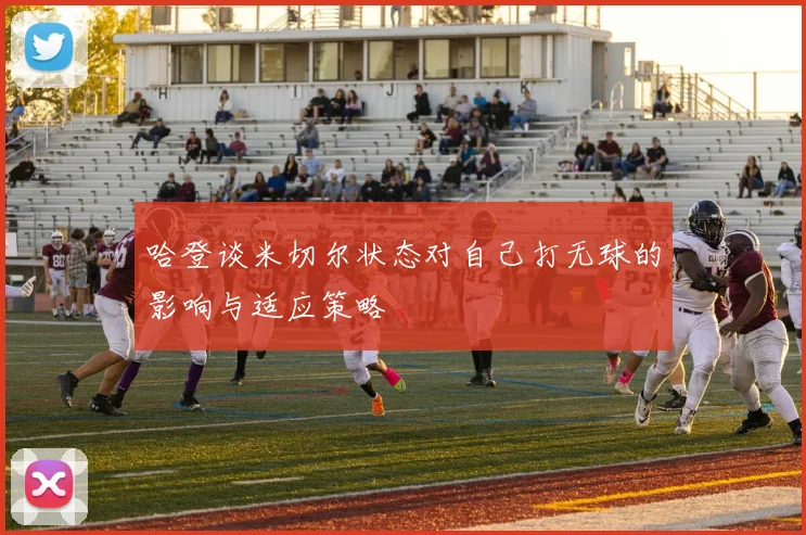 哈登谈米切尔状态对自己打无球的影响与适应策略