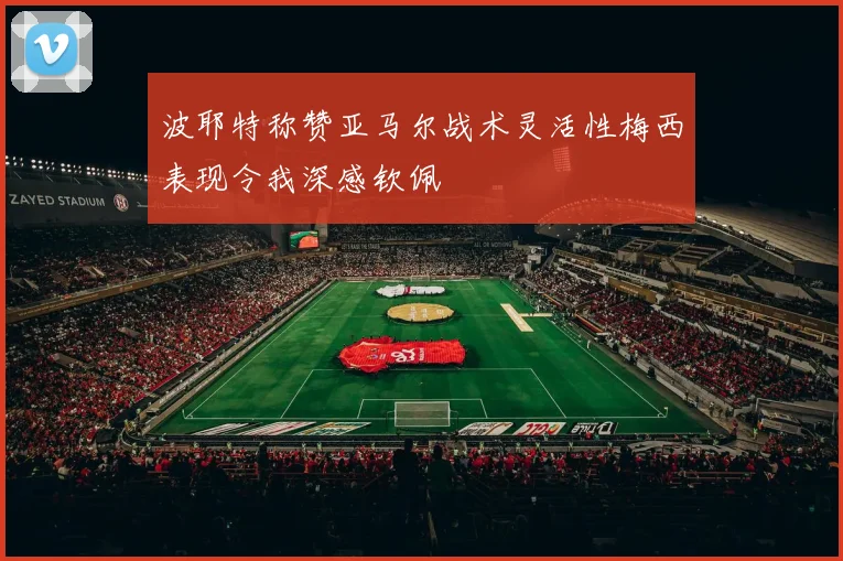 波耶特称赞亚马尔战术灵活性梅西表现令我深感钦佩