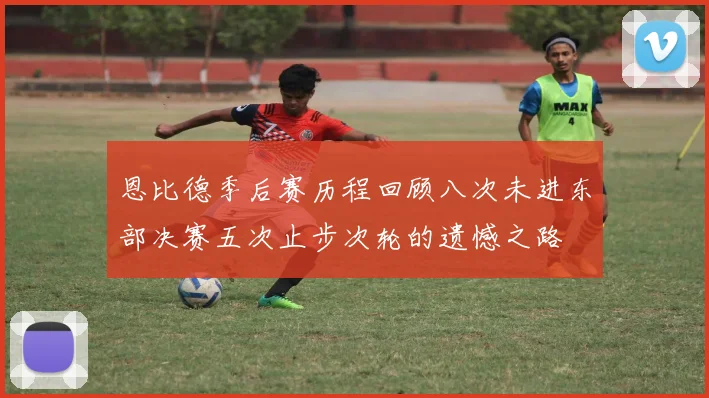 恩比德季后赛历程回顾八次未进东部决赛五次止步次轮的遗憾之路