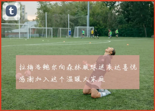 拉梅洛鲍尔向森林狼球迷表达喜悦感谢加入这个温暖大家庭