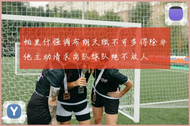 帕里什强调布朗天赋不可多得除非他主动请求离队球队绝不放人