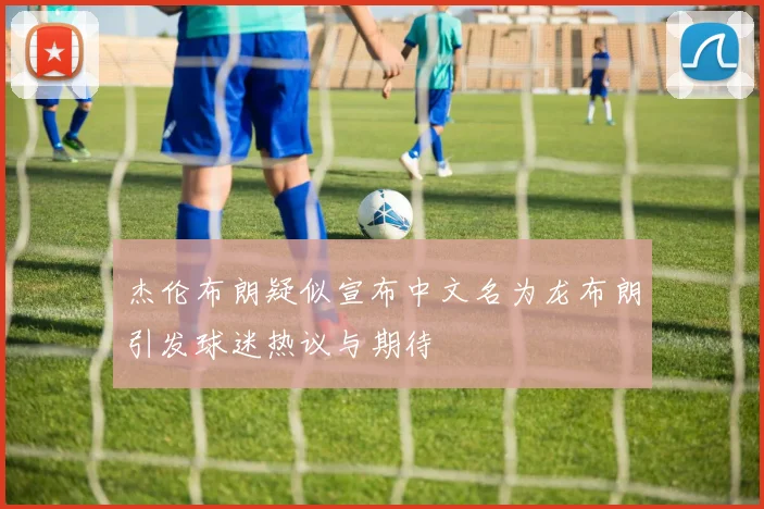杰伦布朗疑似宣布中文名为龙布朗引发球迷热议与期待