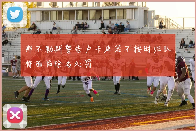 那不勒斯警告卢卡库若不按时归队将面临除名处罚