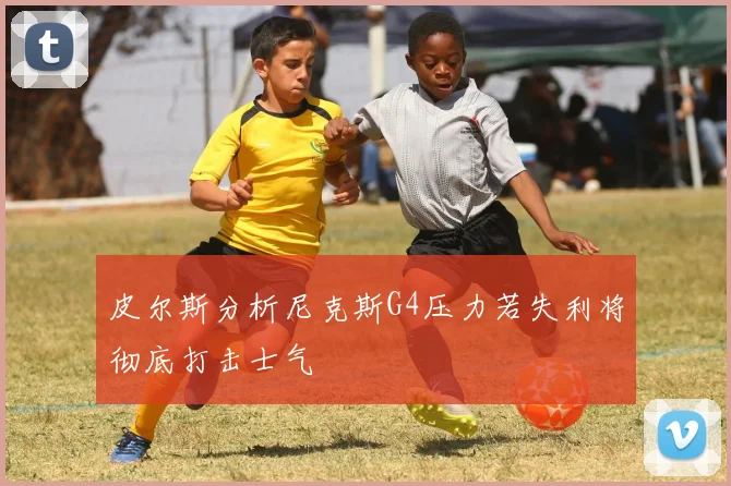 皮尔斯分析尼克斯G4压力若失利将彻底打击士气