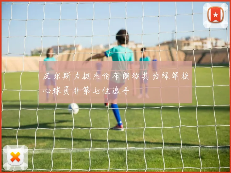 皮尔斯力挺杰伦布朗称其为绿军核心球员非第七位选手