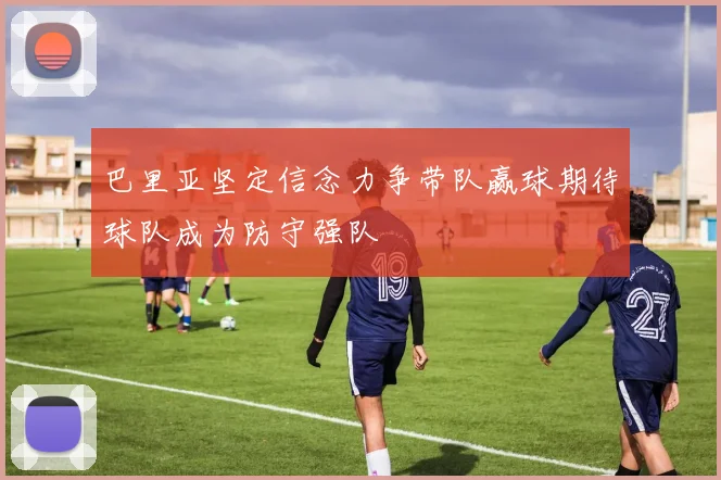 巴里亚坚定信念力争带队赢球期待球队成为防守强队