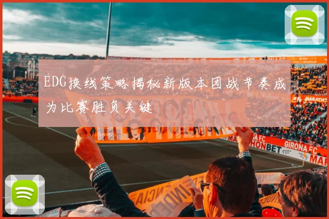 EDG换线策略揭秘新版本团战节奏成为比赛胜负关键