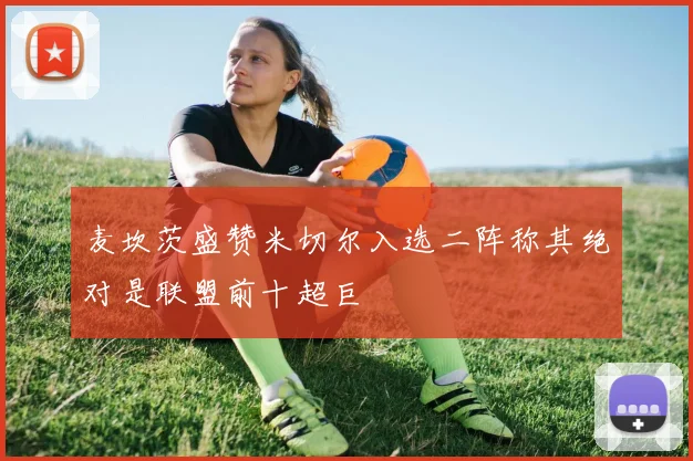 麦坎茨盛赞米切尔入选二阵称其绝对是联盟前十超巨