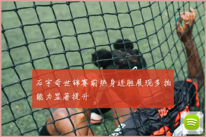 石宇奇世锦赛前热身连胜展现多拍能力显著提升