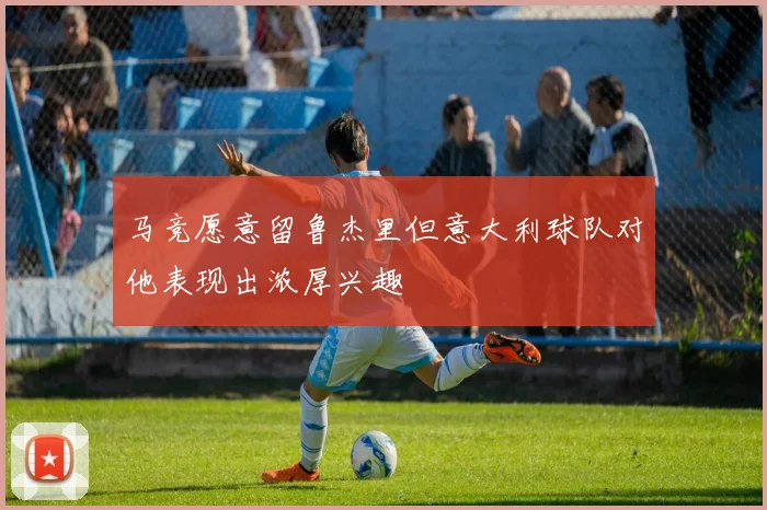 马竞愿意留鲁杰里但意大利球队对他表现出浓厚兴趣