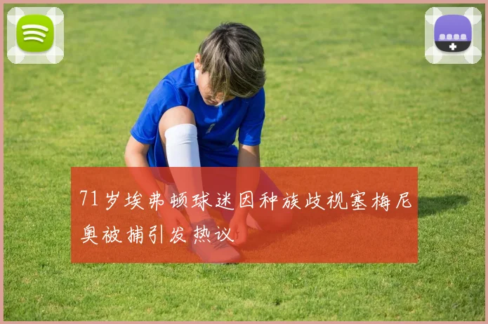 71岁埃弗顿球迷因种族歧视塞梅尼奥被捕引发热议