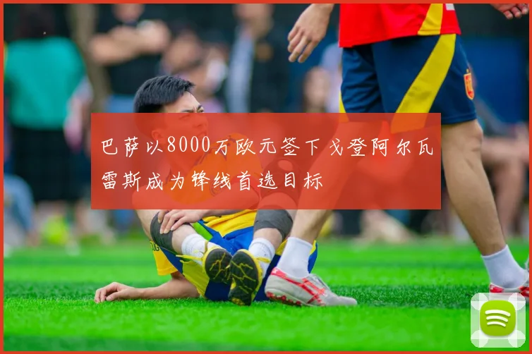 巴萨以8000万欧元签下戈登阿尔瓦雷斯成为锋线首选目标