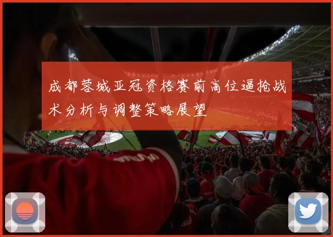 成都蓉城亚冠资格赛前高位逼抢战术分析与调整策略展望