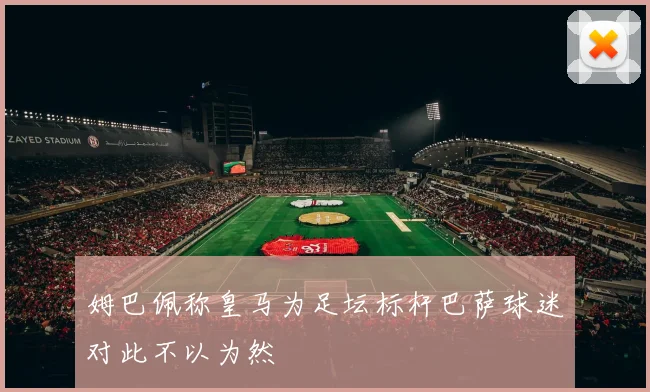 姆巴佩称皇马为足坛标杆巴萨球迷对此不以为然