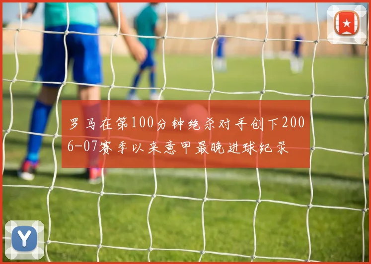 罗马在第100分钟绝杀对手创下2006-07赛季以来意甲最晚进球纪录