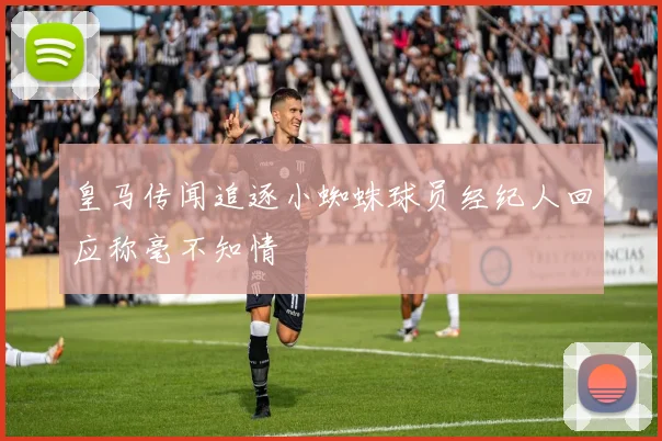 皇马传闻追逐小蜘蛛球员经纪人回应称毫不知情