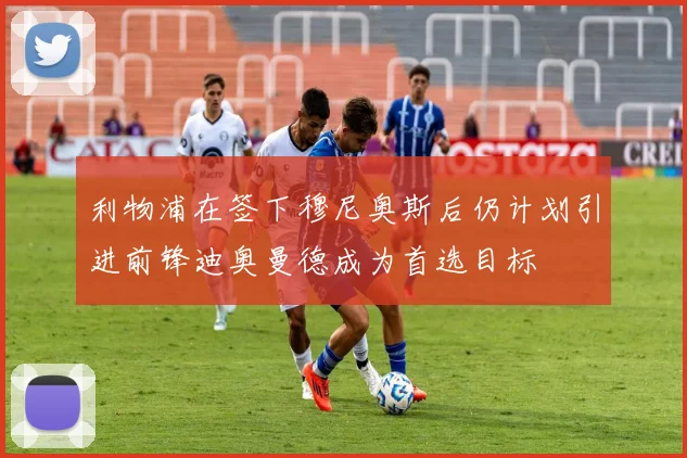 利物浦在签下穆尼奥斯后仍计划引进前锋迪奥曼德成为首选目标